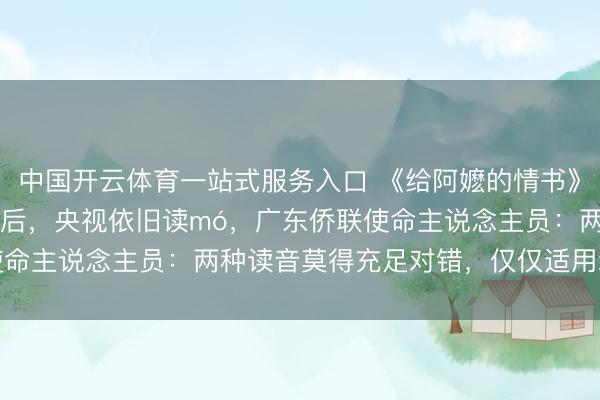 中国开云体育一站式服务入口 《给阿嬷的情书》中“嬷”被栽种正音mà后，央视依旧读mó，广东侨联使命主说念主员：两种读音莫得充足对错，仅仅适用场景不同