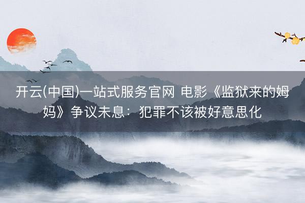 开云(中国)一站式服务官网 电影《监狱来的姆妈》争议未息：犯罪不该被好意思化
