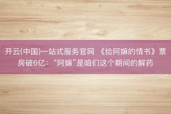 开云(中国)一站式服务官网 《给阿嫲的情书》票房破6亿：“阿嫲”是咱们这个期间的解药