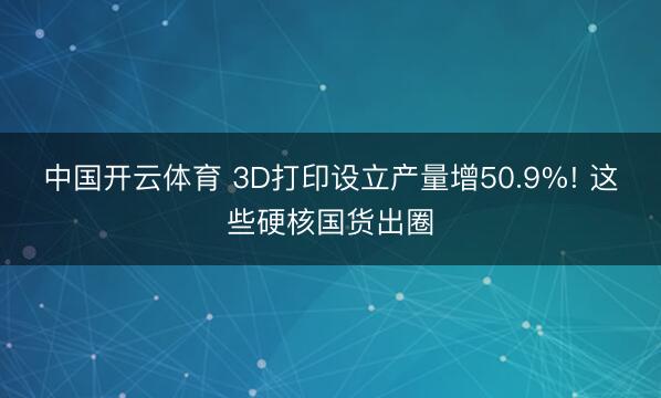 中国开云体育 3D打印设立产量增50.9%! 这些硬核国货出圈