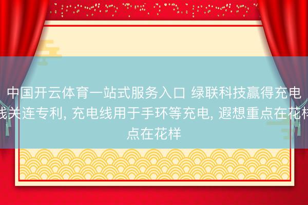 中国开云体育一站式服务入口 绿联科技赢得充电线关连专利， 充电线用于手环等充电， 遐想重点在花样