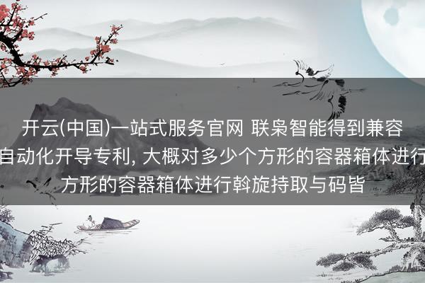 开云(中国)一站式服务官网 联枭智能得到兼容多种箱体码垛的自动化开导专利， 大概对多少个方形的容器箱体进行斡旋持取与码皆