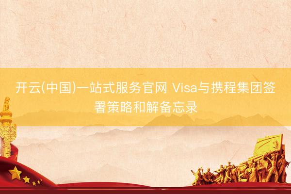 开云(中国)一站式服务官网 Visa与携程集团签署策略和解备忘录