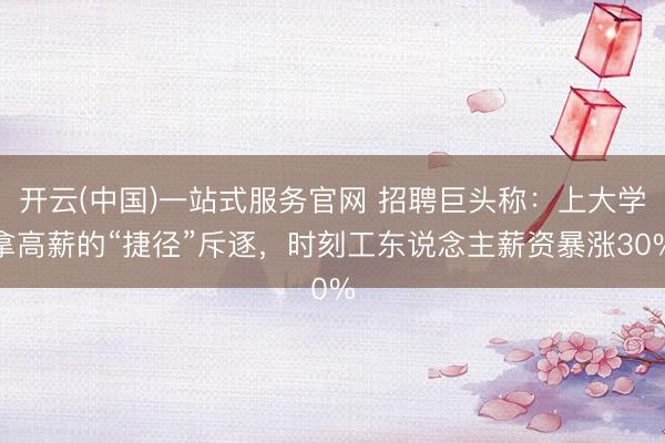 开云(中国)一站式服务官网 招聘巨头称：上大学拿高薪的“捷径”斥逐，时刻工东说念主薪资暴涨30%