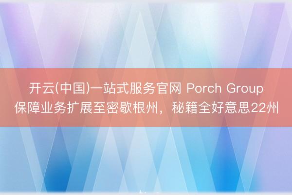 开云(中国)一站式服务官网 Porch Group保障业务扩展至密歇根州,秘籍全好意思22州