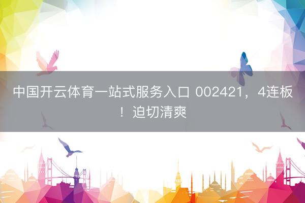 中国开云体育一站式服务入口 002421，4连板！迫切清爽