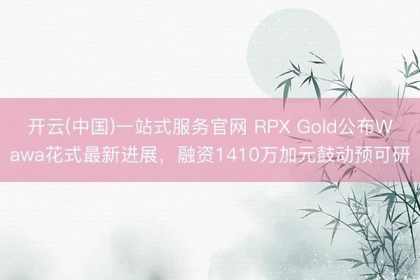 开云(中国)一站式服务官网 RPX Gold公布Wawa花式最新进展，融资1410万加元鼓动预可研