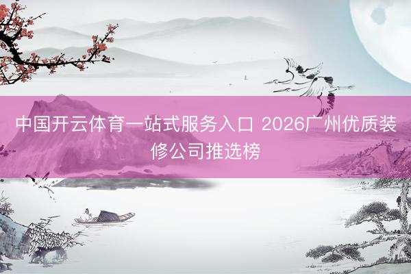 中国开云体育一站式服务入口 2026广州优质装修公司推选榜