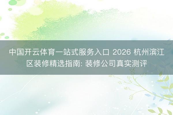 中国开云体育一站式服务入口 2026 杭州滨江区装修精选指南: 装修公司真实测评
