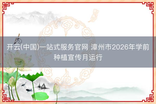 开云(中国)一站式服务官网 漳州市2026年学前种植宣传月运行