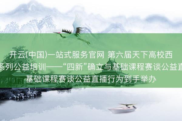 开云(中国)一站式服务官网 第六届天下高校西席训诫翻新大赛系列公益培训——“四新”确立与基础课程赛谈公益直播行为到手举办
