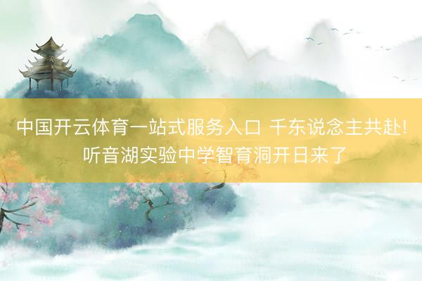 中国开云体育一站式服务入口 千东说念主共赴! 听音湖实验中学智育洞开日来了