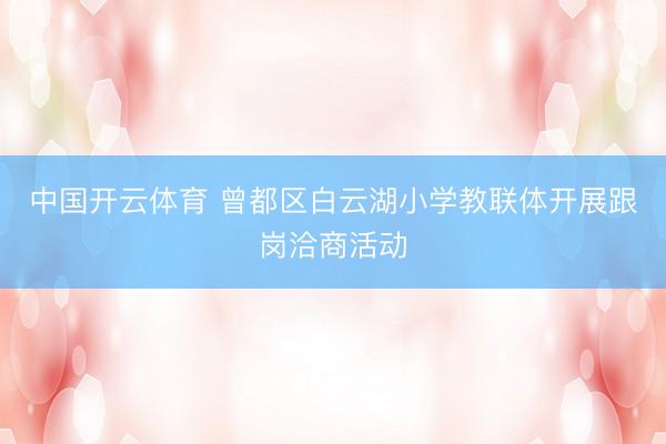 中国开云体育 曾都区白云湖小学教联体开展跟岗洽商活动