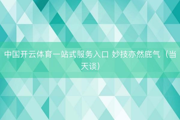 中国开云体育一站式服务入口 妙技亦然底气（当天谈）