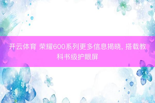 开云体育 荣耀600系列更多信息揭晓, 搭载教科书级护眼屏