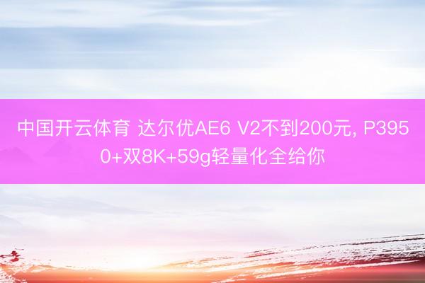 中国开云体育 达尔优AE6 V2不到200元， P3950+双8K+59g轻量化全给你