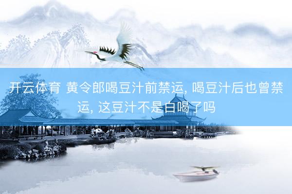 开云体育 黄令郎喝豆汁前禁运, 喝豆汁后也曾禁运, 这豆汁不是白喝了吗