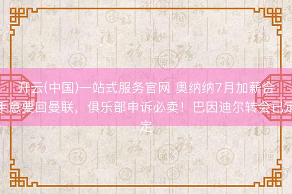 开云(中国)一站式服务官网 奥纳纳7月加薪合手意要回曼联,俱乐部申诉必卖!巴因迪尔转会已定