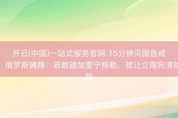 开云(中国)一站式服务官网 15分钟灭国告戒！俄罗斯摊牌：若敢碰加里宁格勒，就让立陶宛清除