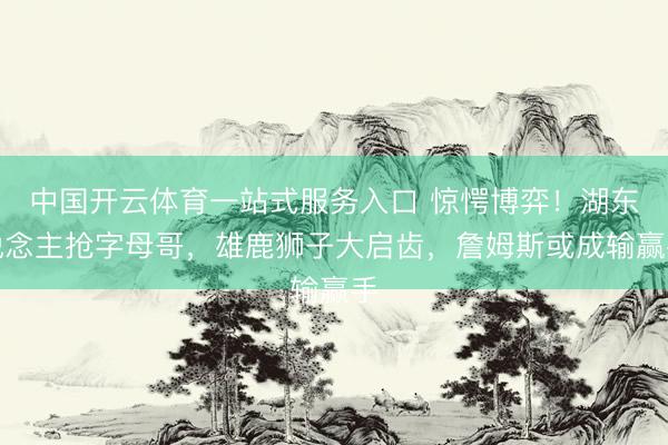 中国开云体育一站式服务入口 惊愕博弈!湖东说念主抢字母哥,雄鹿狮子大启齿,詹姆斯或成输赢手