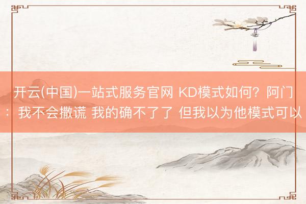 开云(中国)一站式服务官网 KD模式如何?阿门:我不会撒谎 我的确不了了 但我以为他模式可以