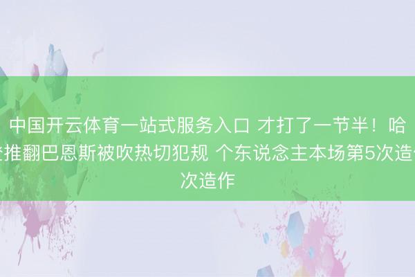 中国开云体育一站式服务入口 才打了一节半！哈登推翻巴恩斯被吹热切犯规 个东说念主本场第5次造作