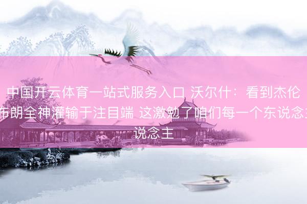 中国开云体育一站式服务入口 沃尔什：看到杰伦·布朗全神灌输于注目端 这激勉了咱们每一个东说念主