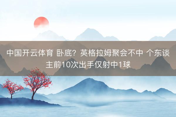 中国开云体育 卧底？英格拉姆聚会不中 个东谈主前10次出手仅射中1球