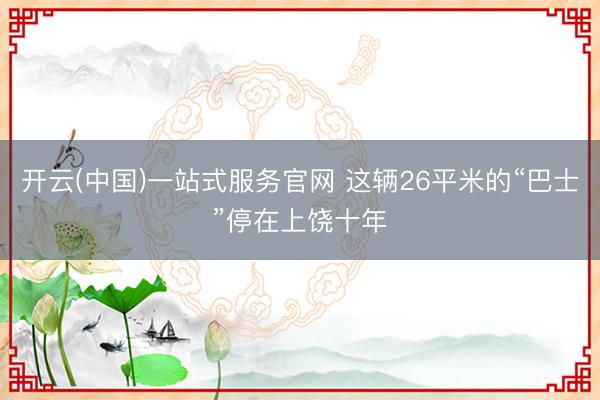 开云(中国)一站式服务官网 这辆26平米的“巴士”停在上饶十年