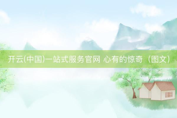 开云(中国)一站式服务官网 心有的惊奇（图文）