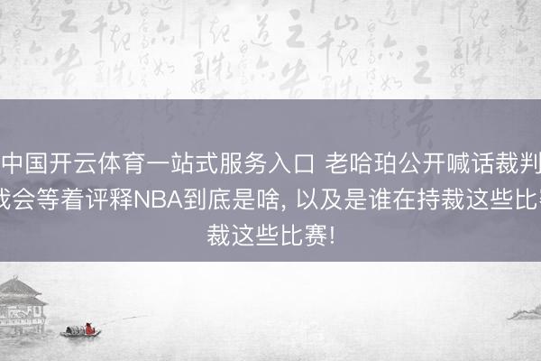 中国开云体育一站式服务入口 老哈珀公开喊话裁判: 我会等着评释NBA到底是啥， 以及是谁在持裁这些比赛!