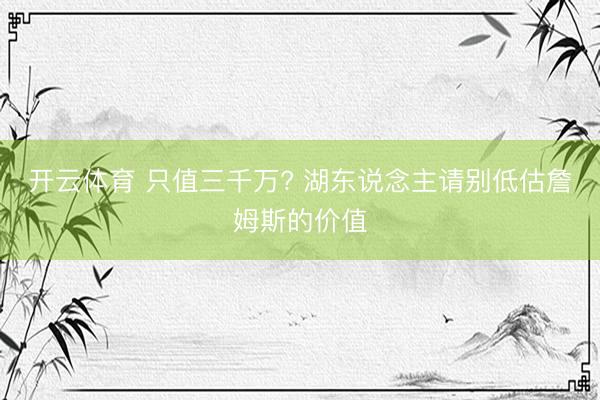 开云体育 只值三千万? 湖东说念主请别低估詹姆斯的价值