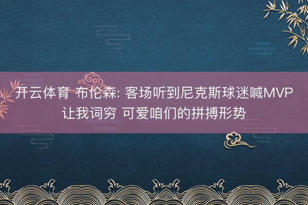 开云体育 布伦森: 客场听到尼克斯球迷喊MVP让我词穷 可爱咱们的拼搏形势