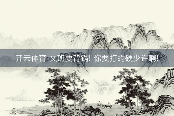 开云体育 文班要背锅! 你要打的硬少许啊!