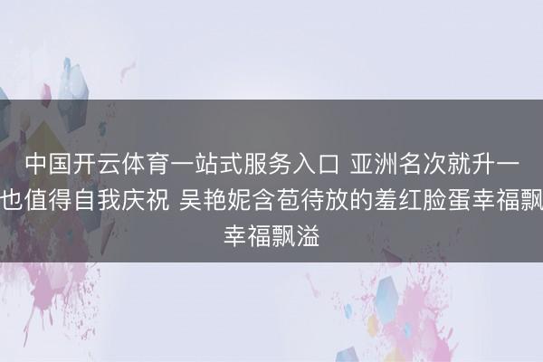 中国开云体育一站式服务入口 亚洲名次就升一位也值得自我庆祝 吴艳妮含苞待放的羞红脸蛋幸福飘溢