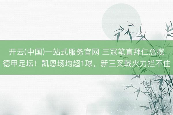 开云(中国)一站式服务官网 三冠笔直拜仁总揽德甲足坛!凯恩场均超1球,新三叉戟火力拦不住