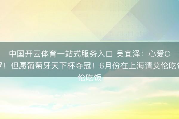 中国开云体育一站式服务入口 吴宜泽:心爱C罗!但愿葡萄牙天下杯夺冠!6月份在上海请艾伦吃饭