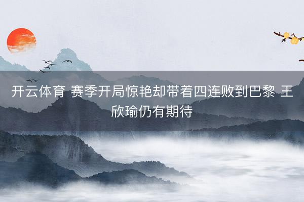 开云体育 赛季开局惊艳却带着四连败到巴黎 王欣瑜仍有期待