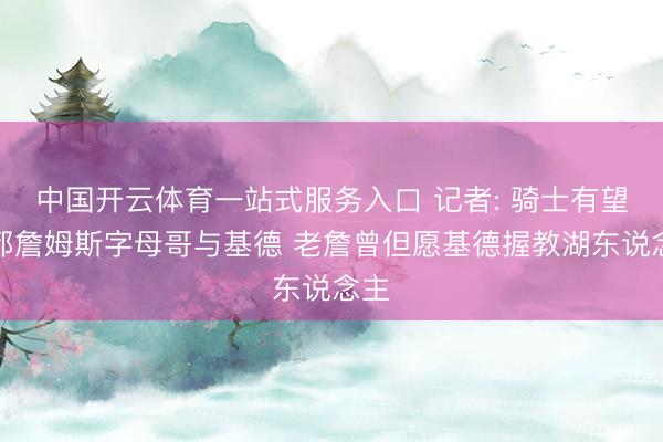 中国开云体育一站式服务入口 记者: 骑士有望集都詹姆斯字母哥与基德 老詹曾但愿基德握教湖东说念主