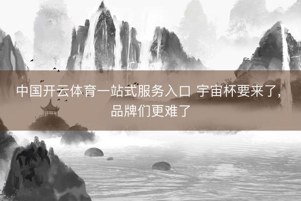 中国开云体育一站式服务入口 宇宙杯要来了， 品牌们更难了