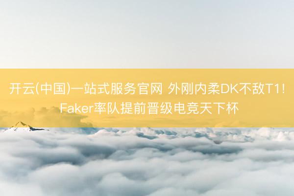 开云(中国)一站式服务官网 外刚内柔DK不敌T1! Faker率队提前晋级电竞天下杯