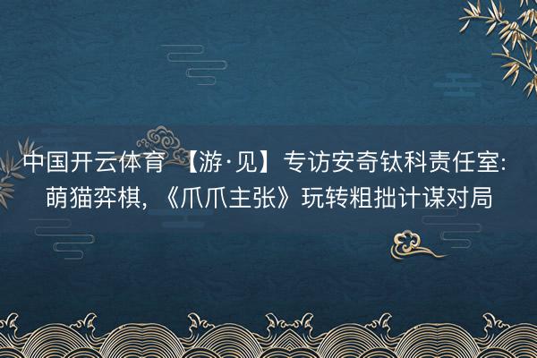 中国开云体育 【游·见】专访安奇钛科责任室: 萌猫弈棋， 《爪爪主张》玩转粗拙计谋对局
