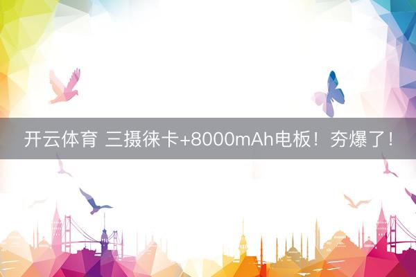 开云体育 三摄徕卡+8000mAh电板！夯爆了！