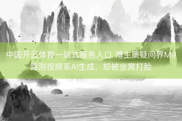 中国开云体育一站式服务入口 博主质疑问界M9路测视频系AI生成，却被坐窝打脸