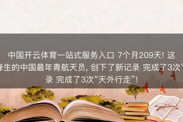 中国开云体育一站式服务入口 7个月209天! 这位1993年降生的中国最年青航天员， 创下了新记录 完成了3次“天外行走”!