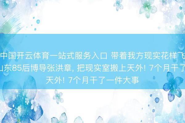 中国开云体育一站式服务入口 带着我方现实花样飞天! 这位山东85后博导张洪章， 把现实室搬上天外! 7个月干了一件大事