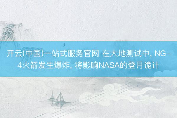 开云(中国)一站式服务官网 在大地测试中， NG-4火箭发生爆炸， 将影响NASA的登月诡计