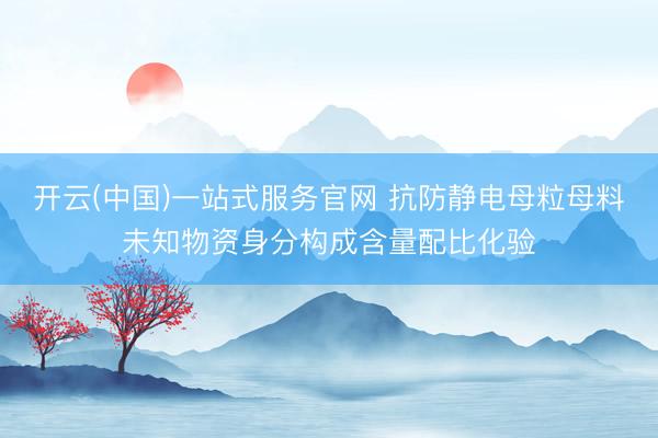 开云(中国)一站式服务官网 抗防静电母粒母料未知物资身分构成含量配比化验