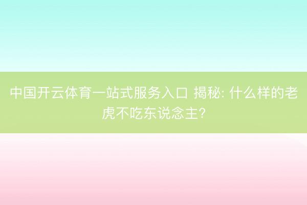 中国开云体育一站式服务入口 揭秘: 什么样的老虎不吃东说念主?