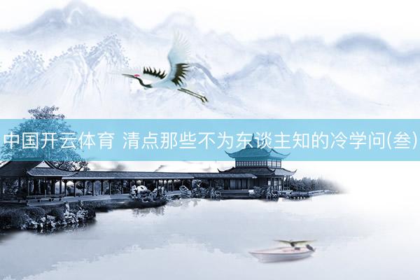 中国开云体育 清点那些不为东谈主知的冷学问(叁)
